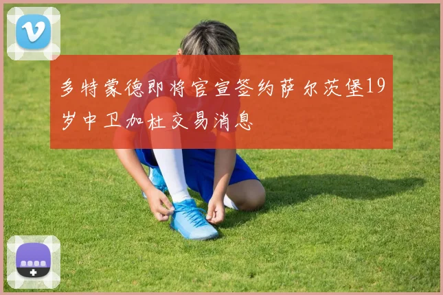 多特蒙德即将官宣签约萨尔茨堡19岁中卫加杜交易消息