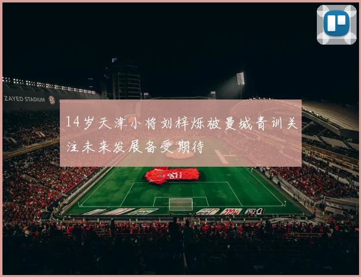 14岁天津小将刘梓烁被曼城青训关注未来发展备受期待
