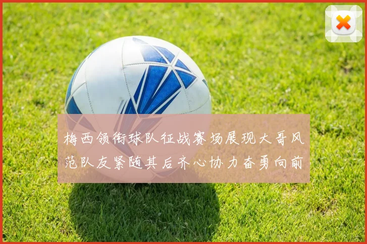 梅西领衔球队征战赛场展现大哥风范队友紧随其后齐心协力奋勇向前
