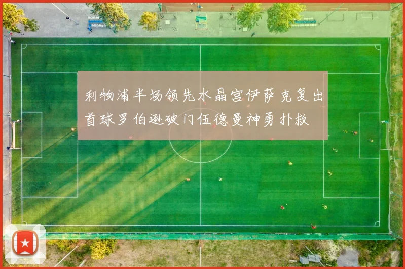 利物浦半场领先水晶宫伊萨克复出首球罗伯逊破门伍德曼神勇扑救