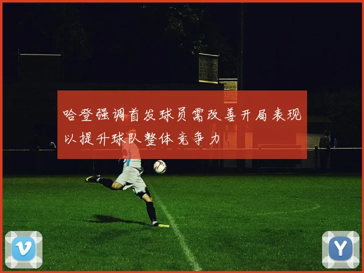 哈登强调首发球员需改善开局表现以提升球队整体竞争力