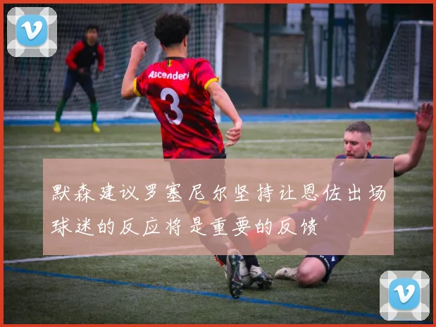 默森建议罗塞尼尔坚持让恩佐出场球迷的反应将是重要的反馈
