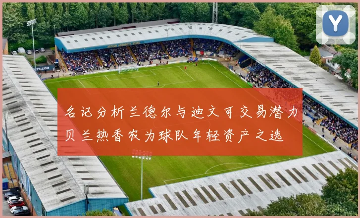 名记分析兰德尔与迪文可交易潜力贝兰热香农为球队年轻资产之选