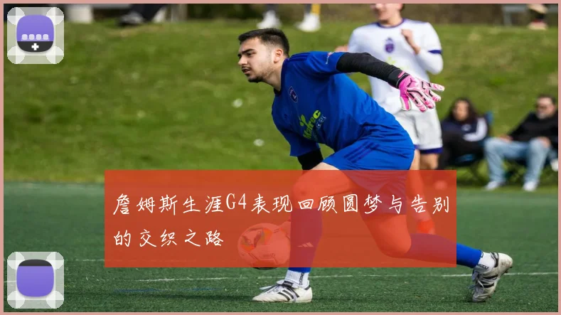 詹姆斯生涯G4表现回顾圆梦与告别的交织之路