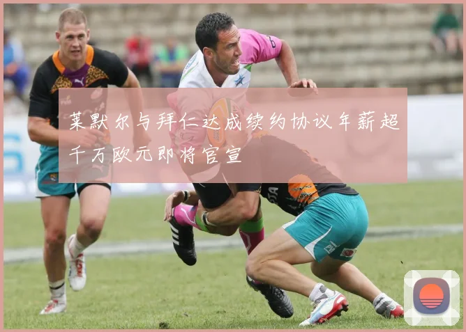 莱默尔与拜仁达成续约协议年薪超千万欧元即将官宣