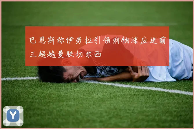 巴恩斯称伊劳拉引领利物浦应进前三超越曼联切尔西