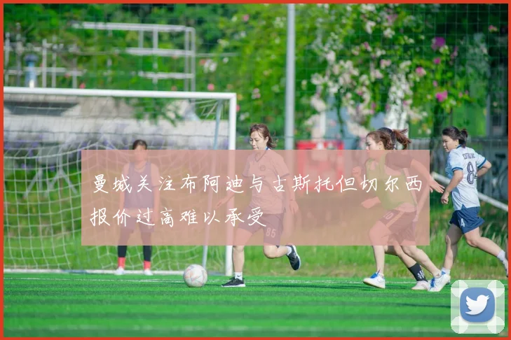 曼城关注布阿迪与古斯托但切尔西报价过高难以承受