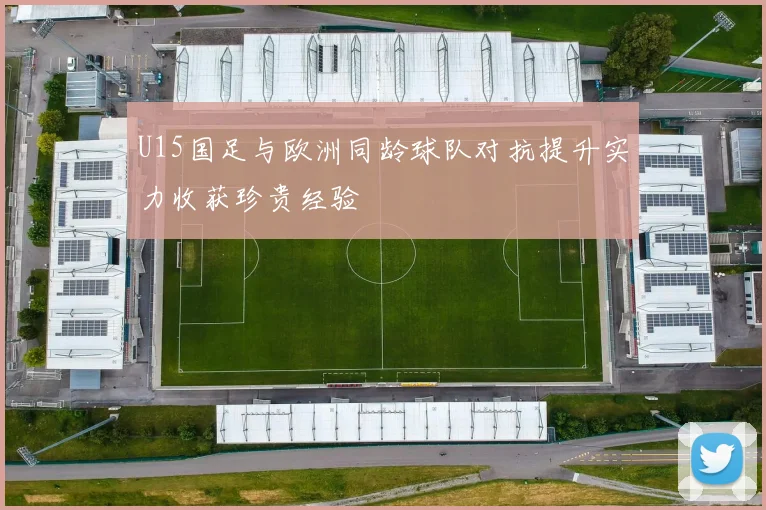 U15国足与欧洲同龄球队对抗提升实力收获珍贵经验