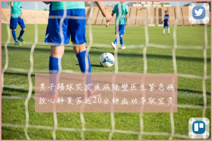 男子踢球突发疾病隔壁医生紧急施救心肺复苏近20分钟成功争取宝贵时间
