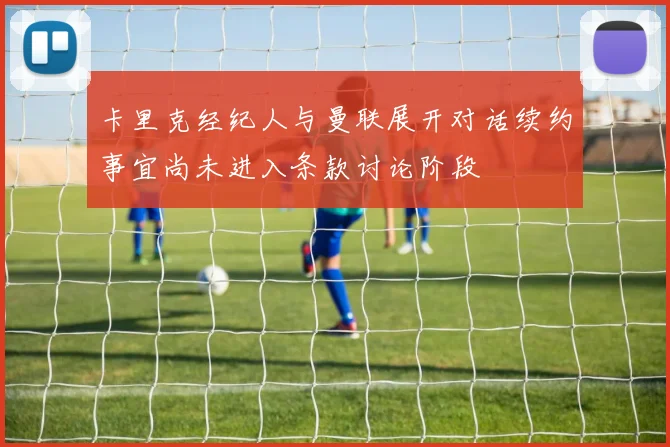 卡里克经纪人与曼联展开对话续约事宜尚未进入条款讨论阶段