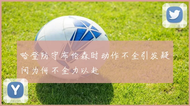 哈登防守布伦森时动作不全引发疑问为何不全力以赴