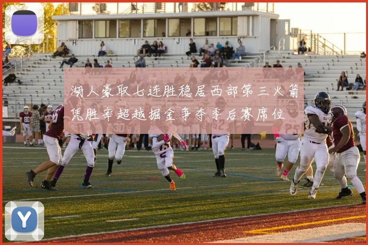 湖人豪取七连胜稳居西部第三火箭凭胜率超越掘金争夺季后赛席位