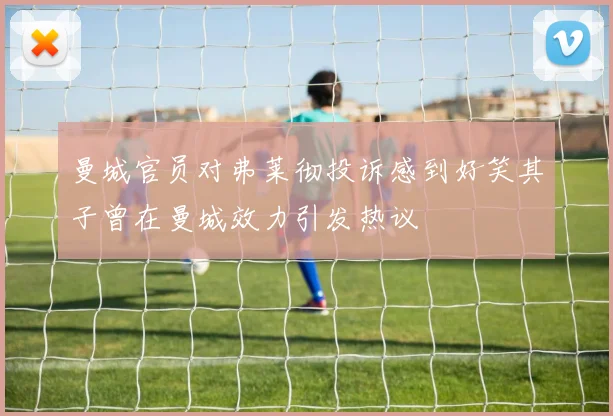 曼城官员对弗莱彻投诉感到好笑其子曾在曼城效力引发热议