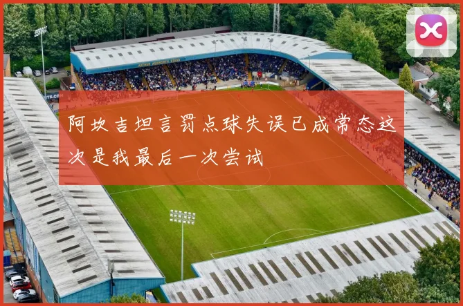 阿坎吉坦言罚点球失误已成常态这次是我最后一次尝试