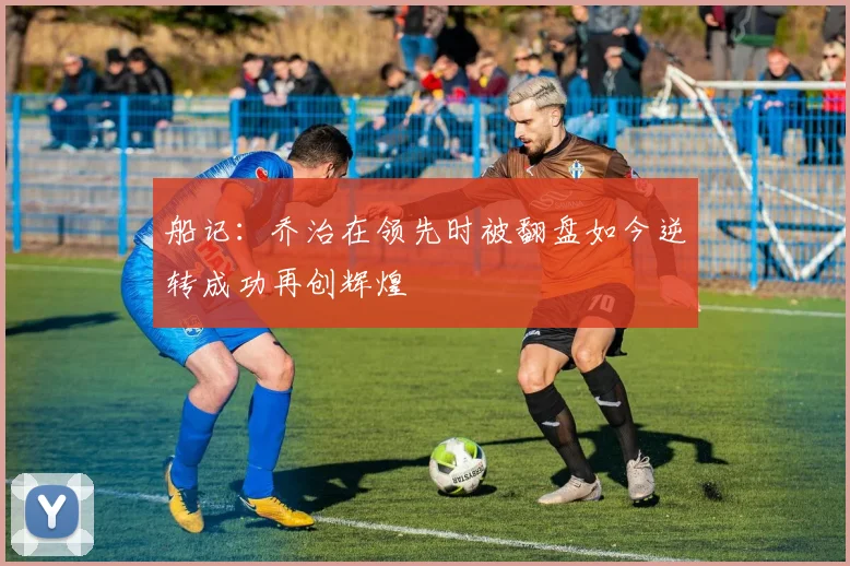 船记：乔治在领先时被翻盘如今逆转成功再创辉煌
