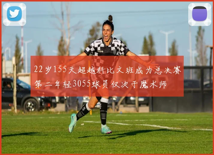 22岁155天超越科比文班成为总决赛第二年轻3055球员仅次于魔术师