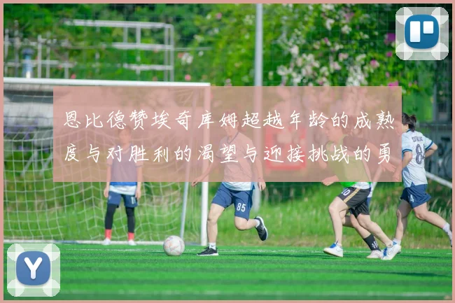 恩比德赞埃奇库姆超越年龄的成熟度与对胜利的渴望与迎接挑战的勇气