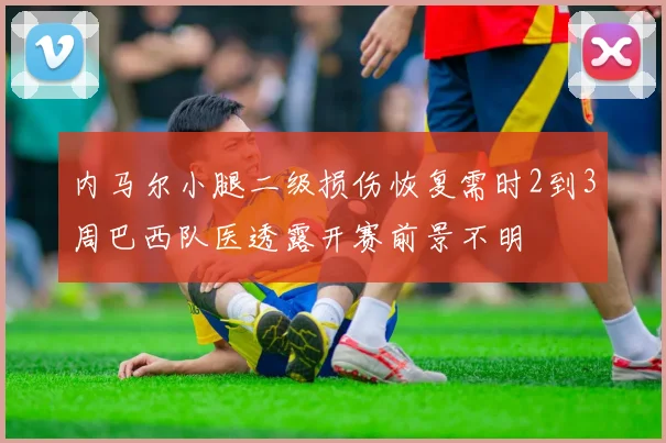 内马尔小腿二级损伤恢复需时2到3周巴西队医透露开赛前景不明