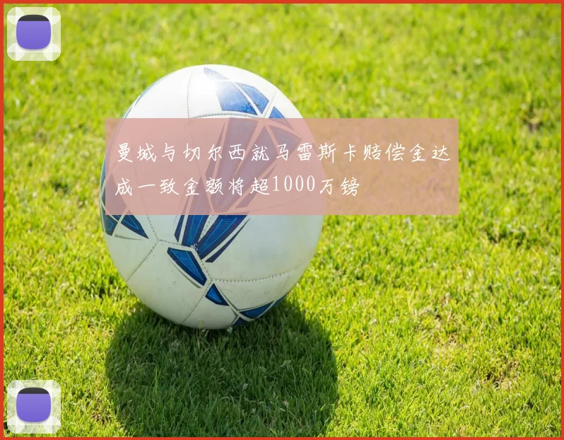 曼城与切尔西就马雷斯卡赔偿金达成一致金额将超1000万镑
