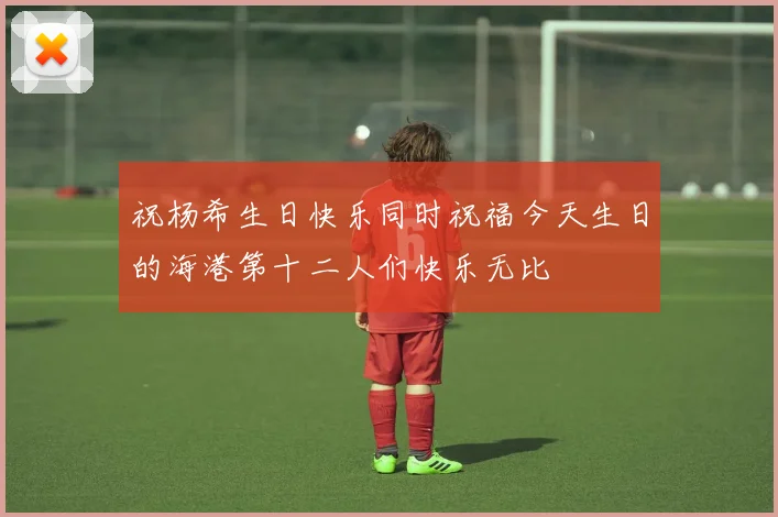 祝杨希生日快乐同时祝福今天生日的海港第十二人们快乐无比