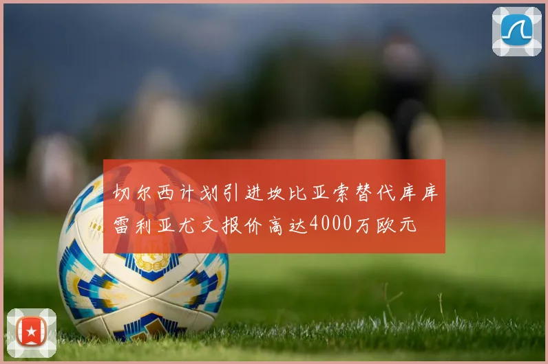 切尔西计划引进坎比亚索替代库库雷利亚尤文报价高达4000万欧元