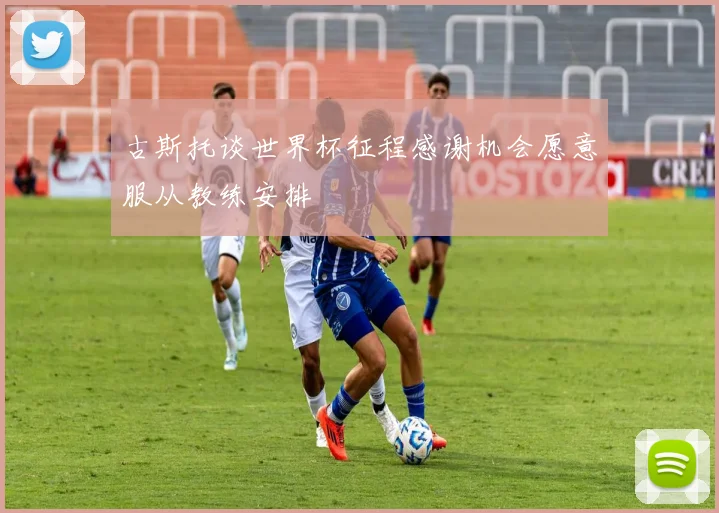 古斯托谈世界杯征程感谢机会愿意服从教练安排