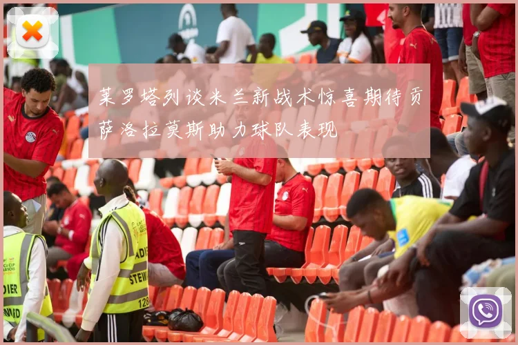 莱罗塔列谈米兰新战术惊喜期待贡萨洛拉莫斯助力球队表现