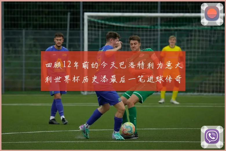 回顾12年前的今天巴洛特利为意大利世界杯历史添最后一笔进球传奇