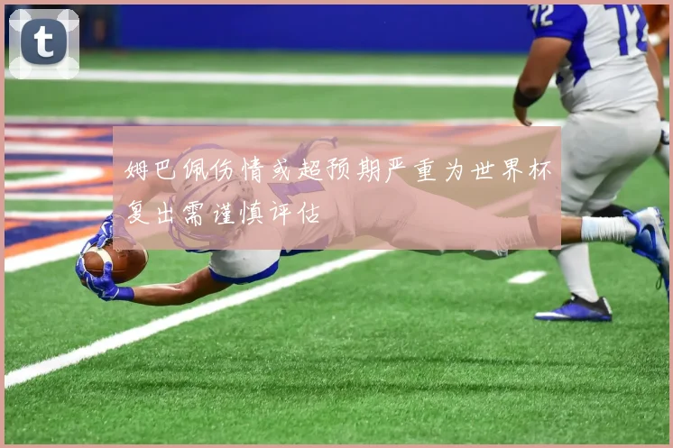 姆巴佩伤情或超预期严重为世界杯复出需谨慎评估
