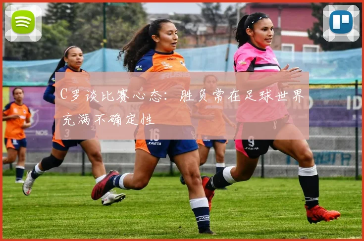 C罗谈比赛心态：胜负常在足球世界充满不确定性