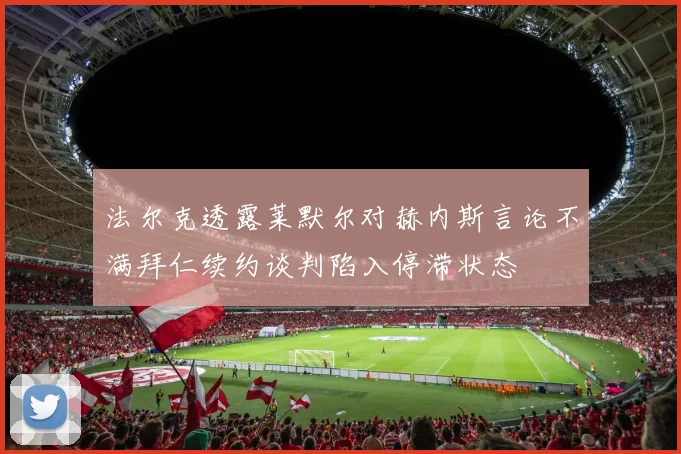 法尔克透露莱默尔对赫内斯言论不满拜仁续约谈判陷入停滞状态