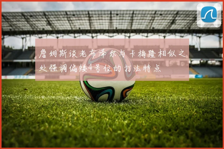 詹姆斯谈老布泽尔与卡梅隆相似之处强调偏矮4号位的打法特点